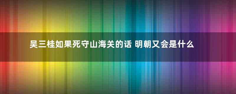 吴三桂如果死守山海关的话 明朝又会是什么样的